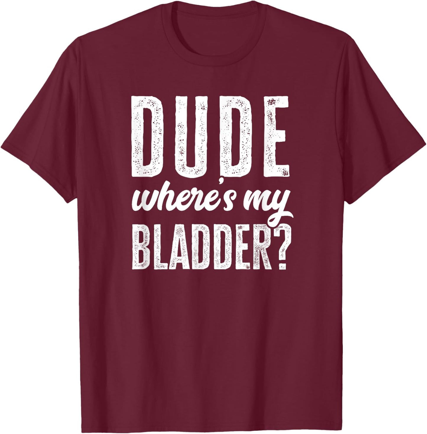 Dude Wheres My Bladder Shirt Funny Get Well Surgery Gag Gift T-Shirt - T-Shirt | Maroon