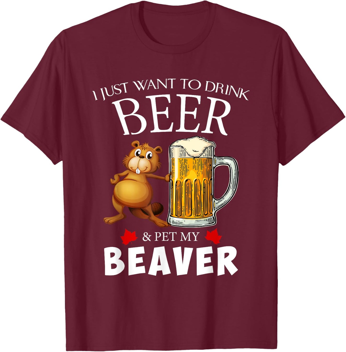 I Just Want To Drink Beer and Pet My Beaver T-Shirt - T-Shirt | Maroon