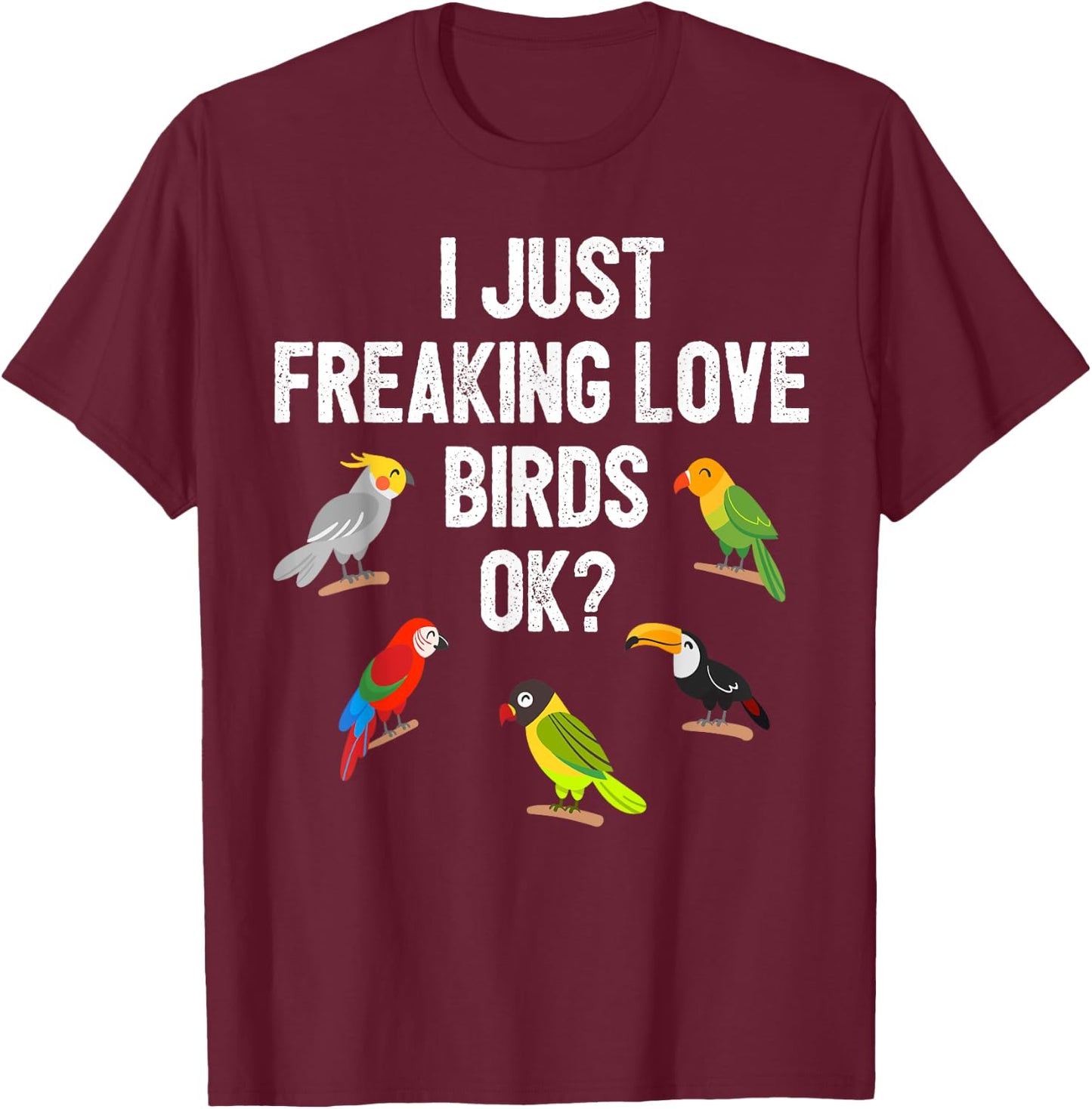 Funny Birds T Shirt I Just Freaking Love Birds Ok Gift T-Shirt - T-Shirt | Maroon