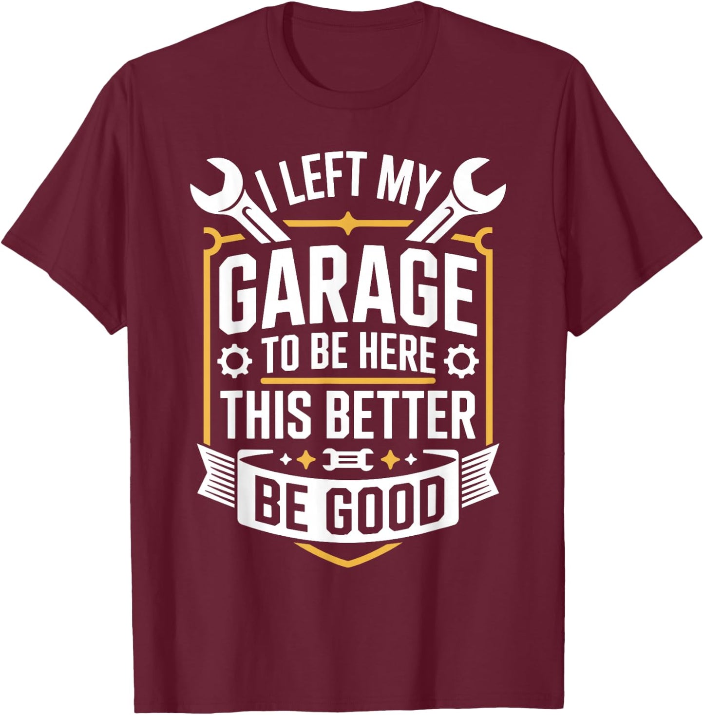 I Left My Garage to Be Here This Better Be Good Mechanic T-Shirt - T-Shirt | Maroon