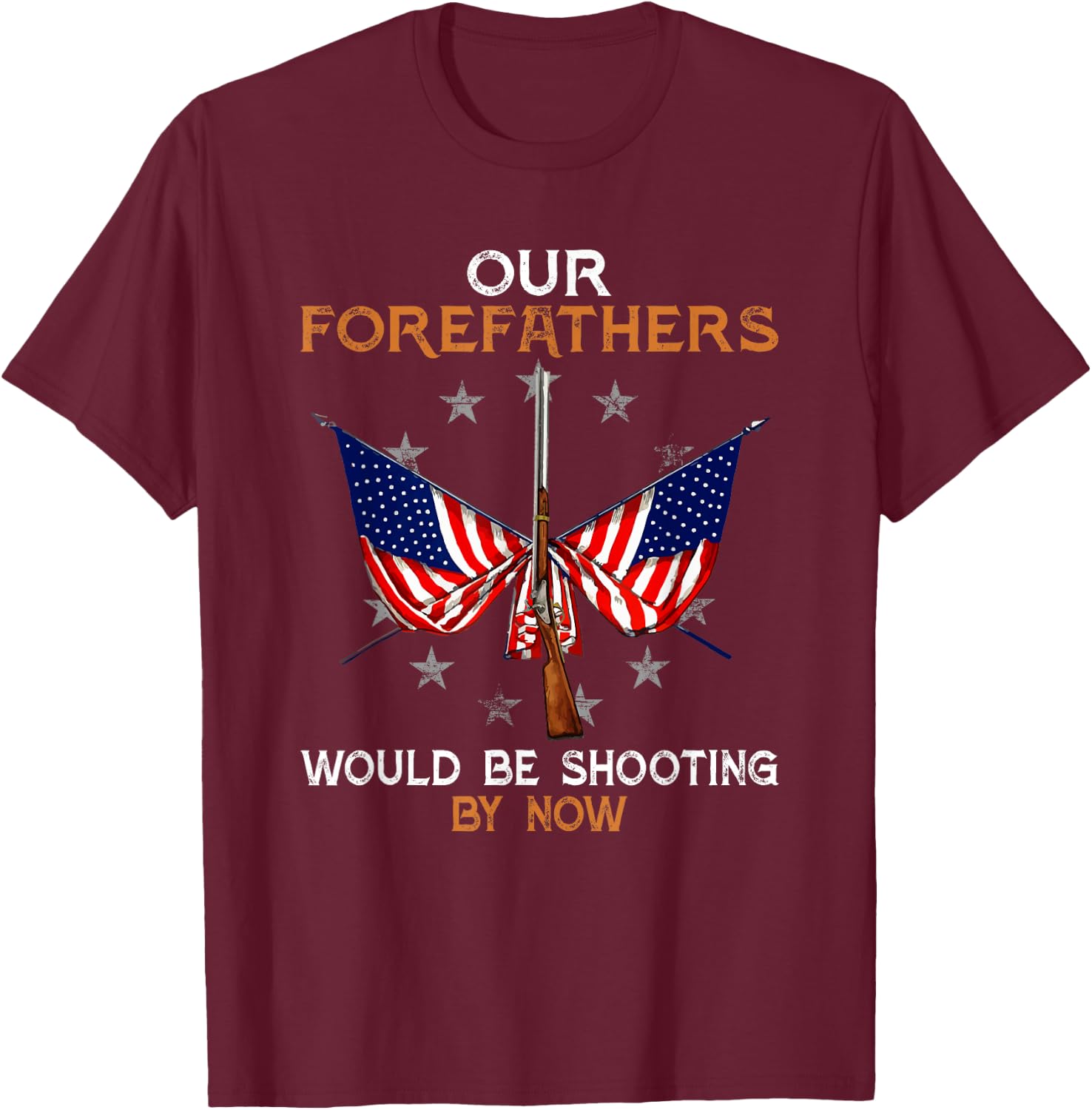 Our Forefathers Would Be Shooting by Now Funny Polticial T-Shirt - T-Shirt | Maroon