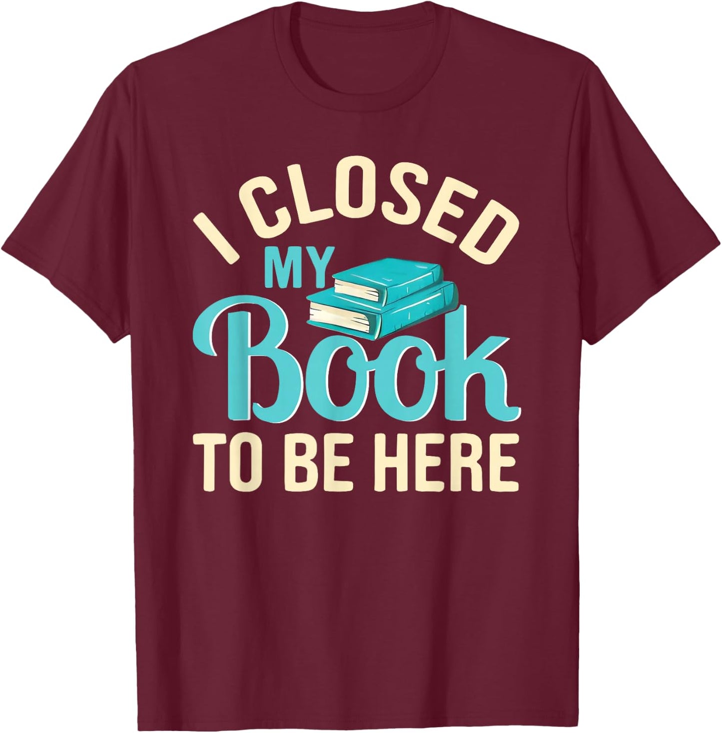 I Closed My Book to Be Here Lover Reading T-Shirt - T-Shirt | Maroon
