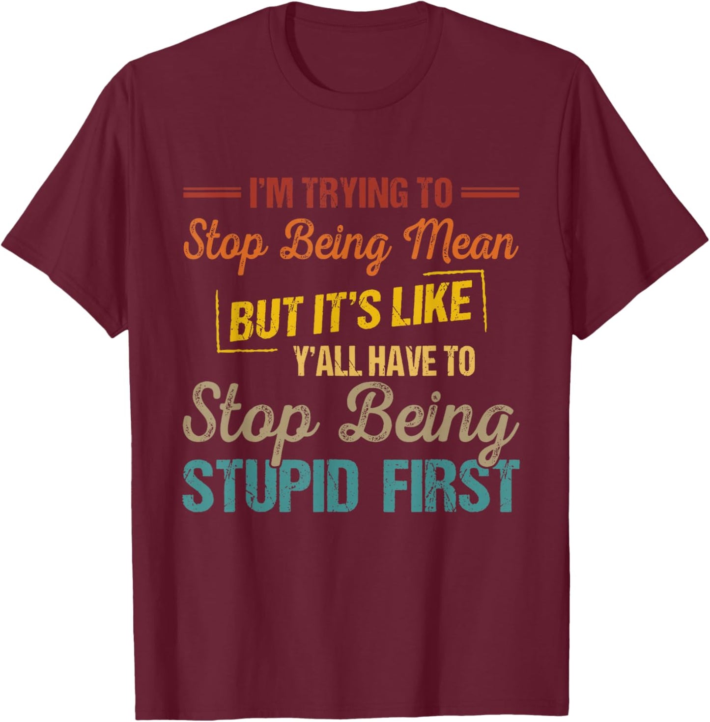 I'm Trying to Stop Being Mean but Y'all Have to Stop Being T-Shirt - T-Shirt | Maroon
