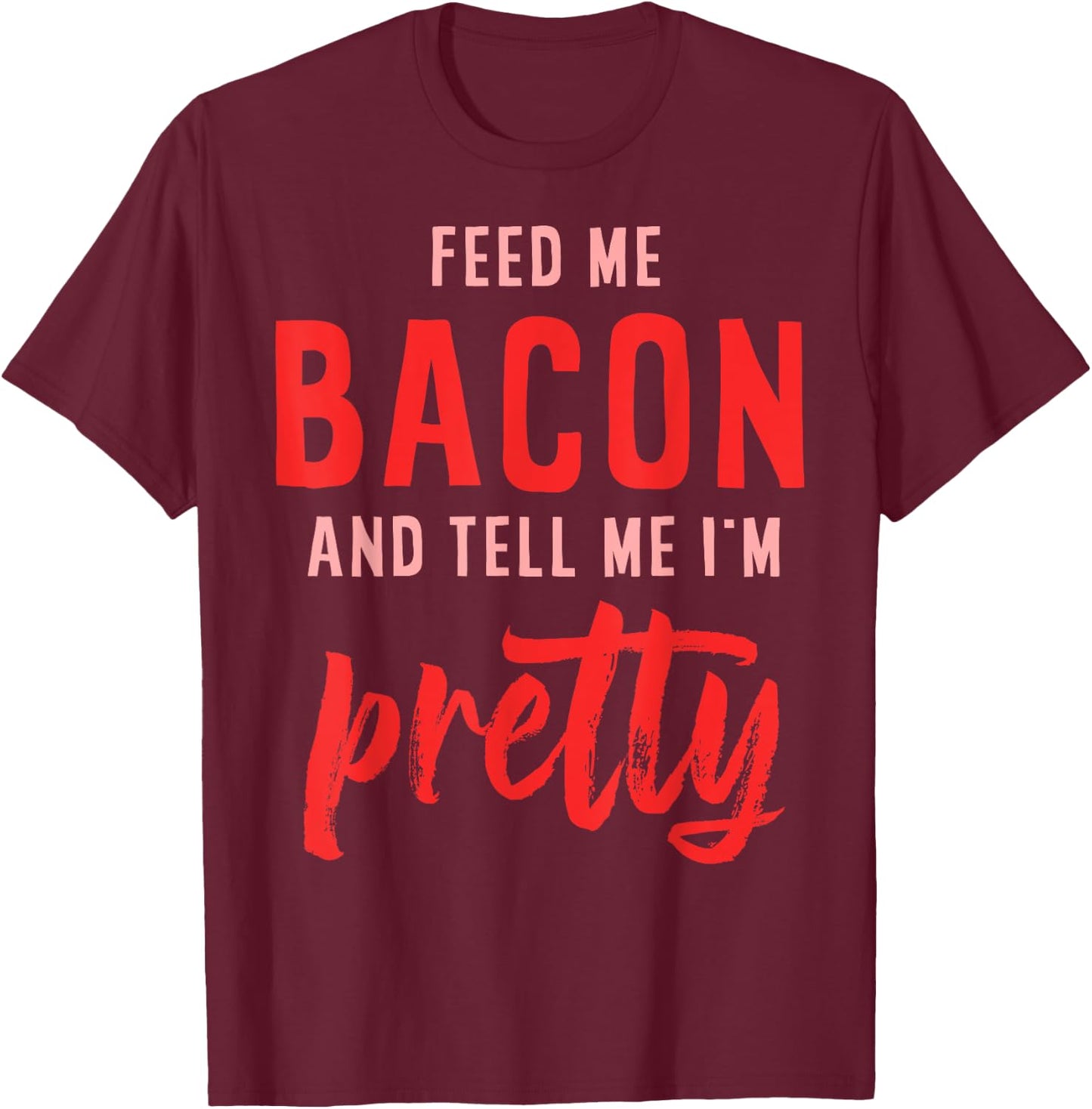 Feed Me Bacon And Tell Me I'm Pretty T-Shirt - T-Shirt | Maroon
