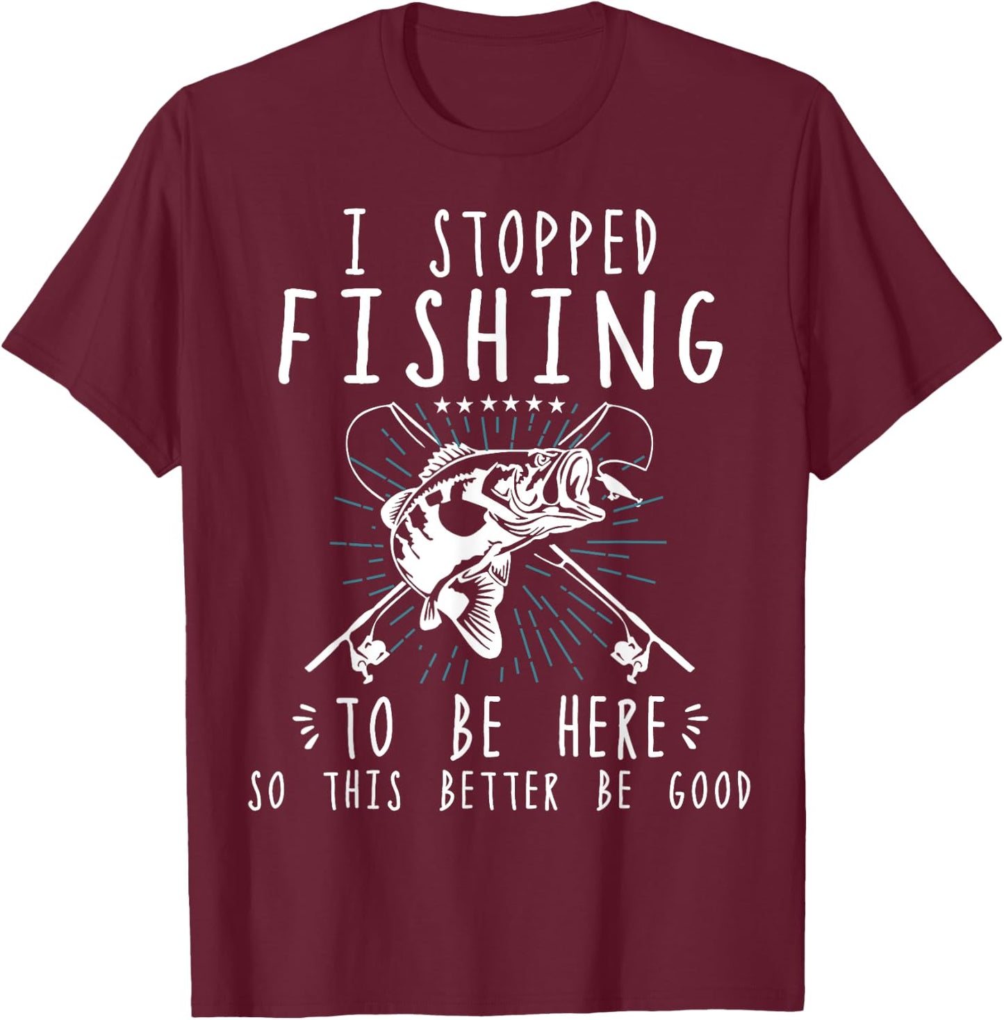 I Stopped Fishing To Be Here So This Better Be Good T-Shirt - T-Shirt | Maroon