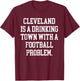 Cleveland Is A Drinking Town With A Football Problem Shirt T-Shirt - T-Shirt | Maroon