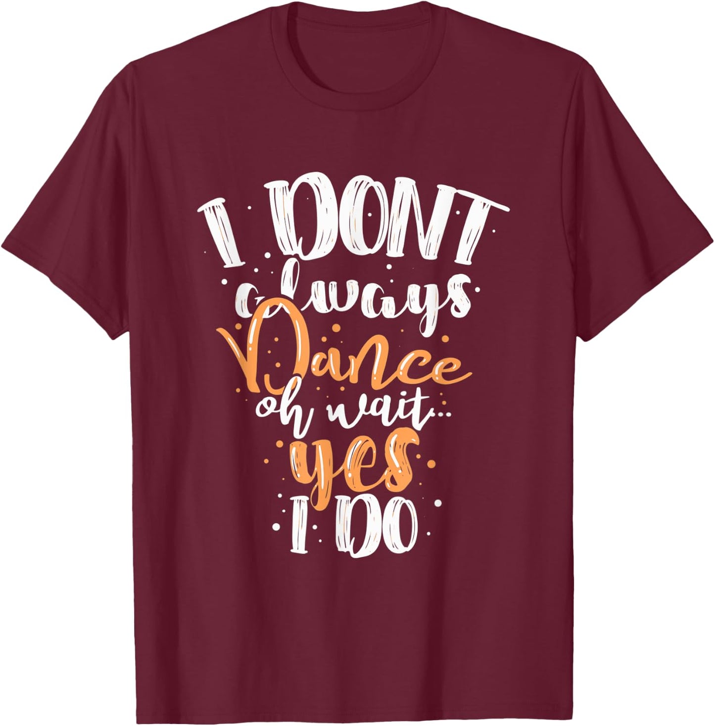 Funny Dance I Dont Always Dance Oh Wait Yes I Do For Dancing T-Shirt - T-Shirt | Maroon