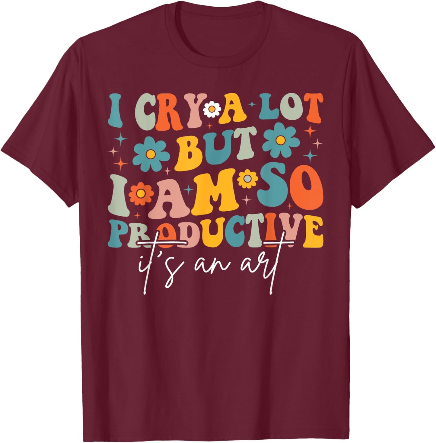 I Cry A Lot But I Am So Productive It's An Art For Man Girls T-Shirt - T-Shirt | Maroon