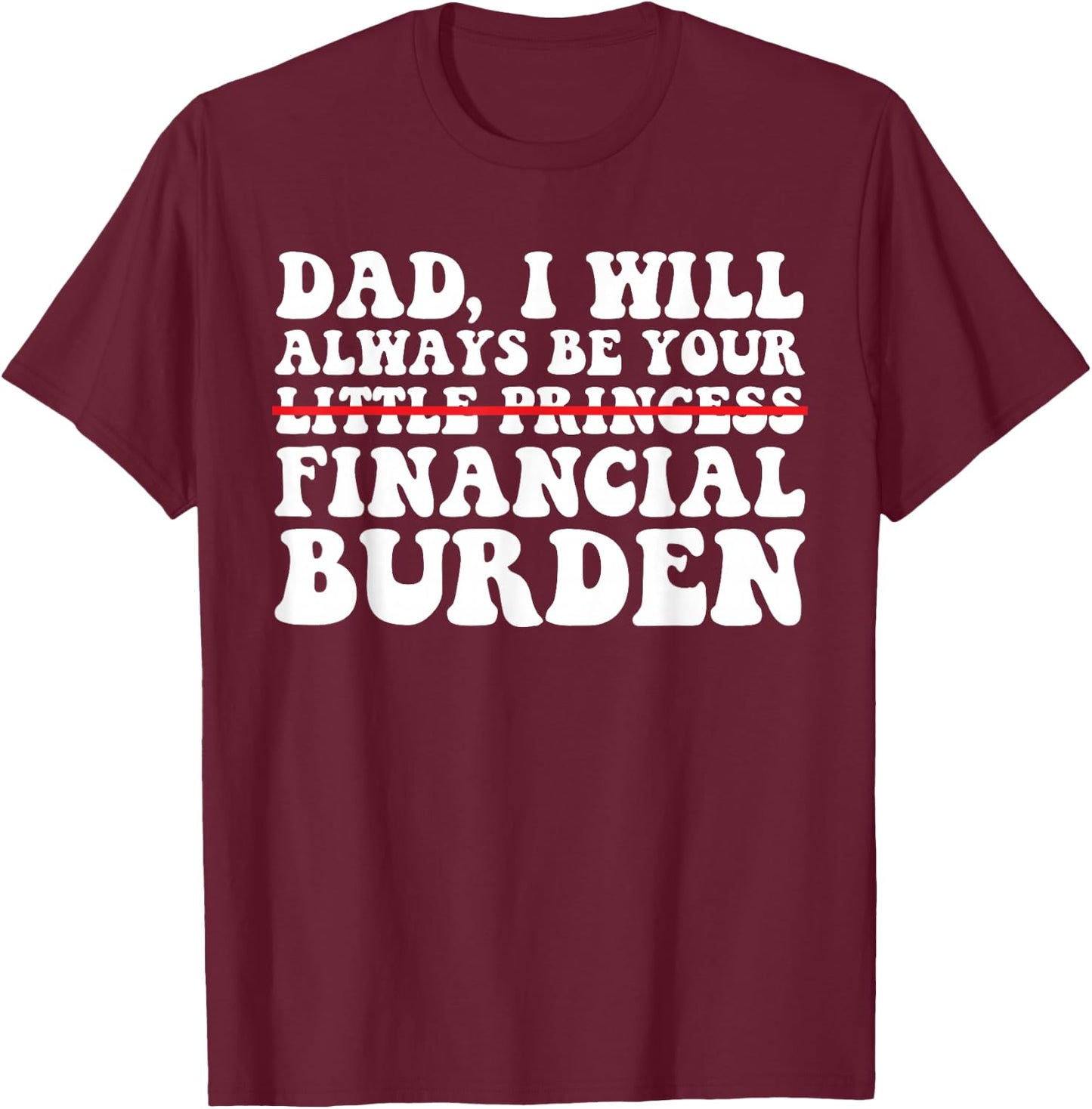 Dad, I Will Always Be Your Financial Burden Funny Daughter T-Shirt - T-Shirt | Maroon