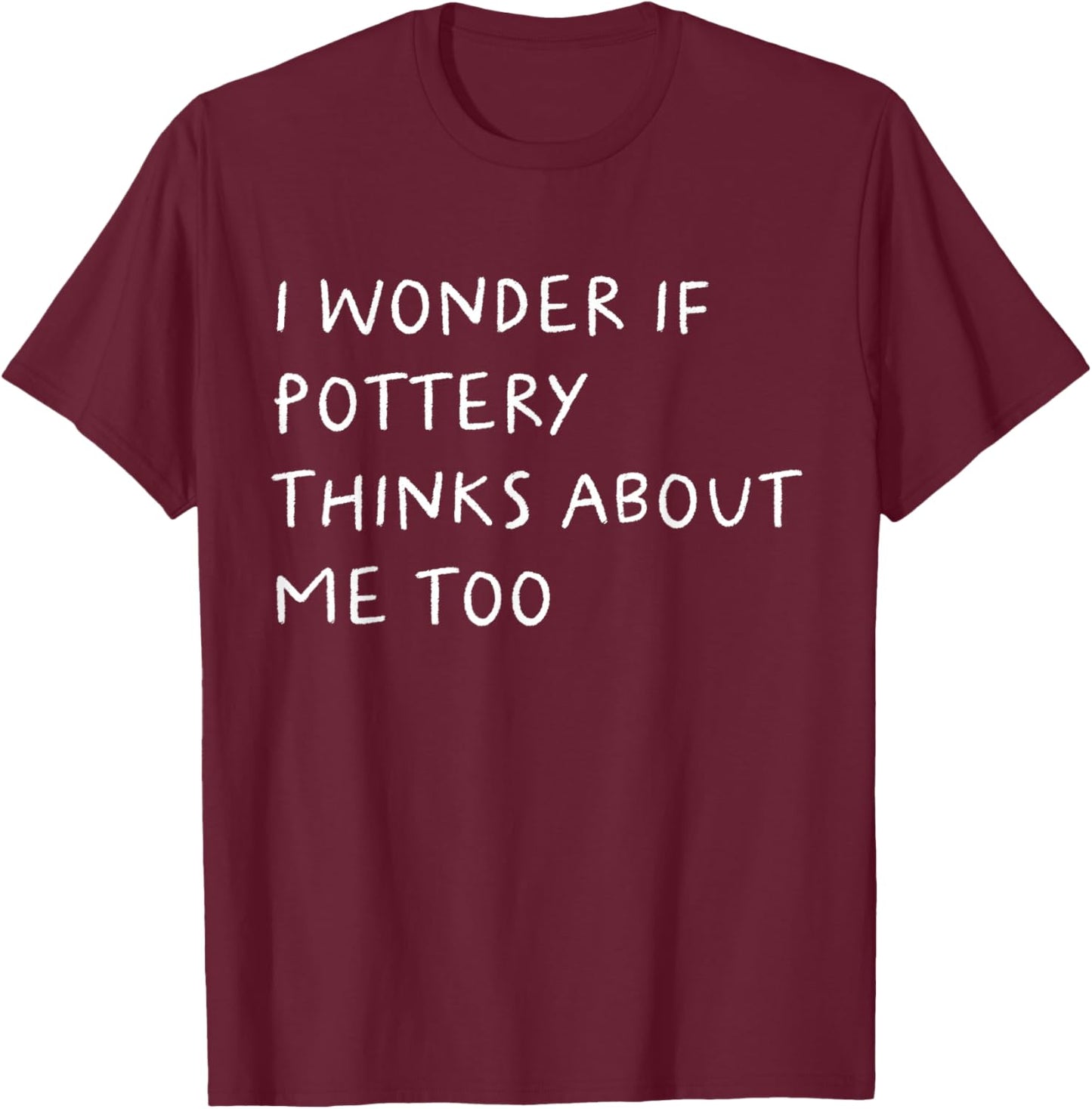 I Wonder If Pottery Thinks About Me Too Funny T-Shirt - T-Shirt | Maroon