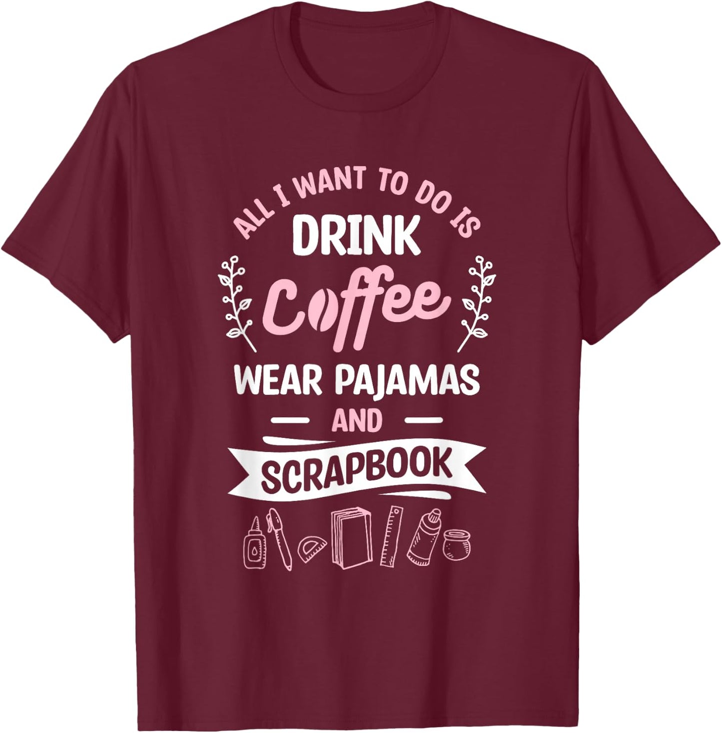 All I Want To Do Is Drink Coffee Wear Pajamas And Scrapbook T-Shirt - T-Shirt | Maroon