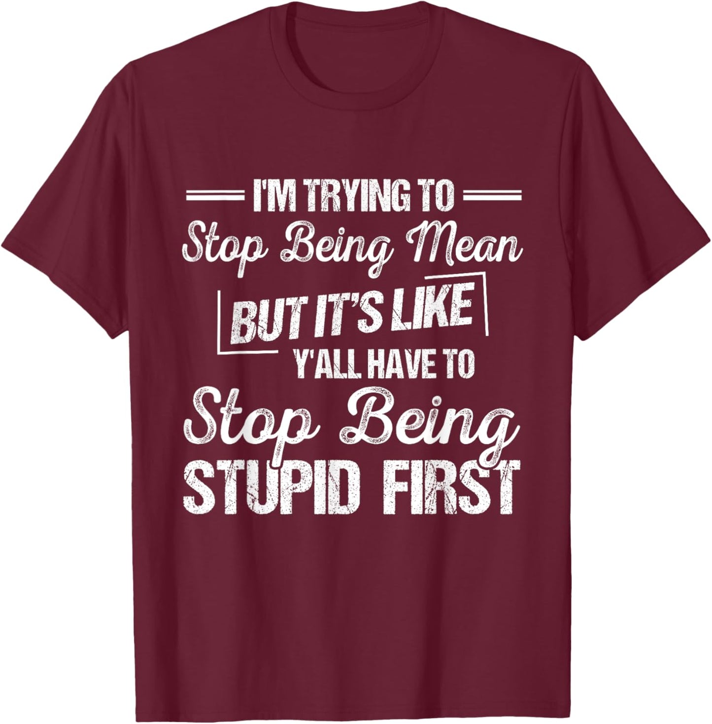 I’m Trying To Stop Being Mean But Stop Being Stupid First T-Shirt - T-Shirt | Maroon