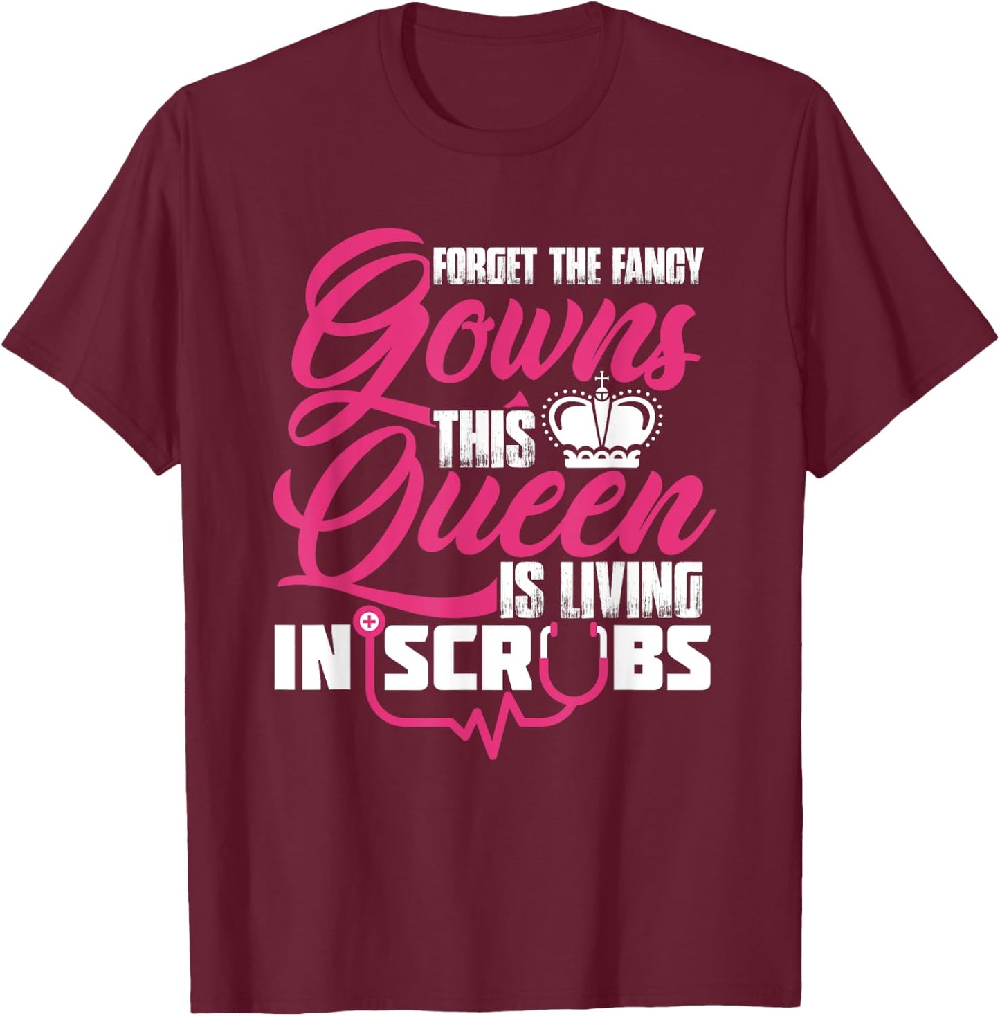 Living The Scrub Life Forget The Fancy Gowns A Scrubs Queen T-Shirt - T-Shirt | Maroon