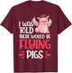 I'm Here Because I Was Told There Would Be Flying Pigs T-Shirt - T-Shirt | Maroon