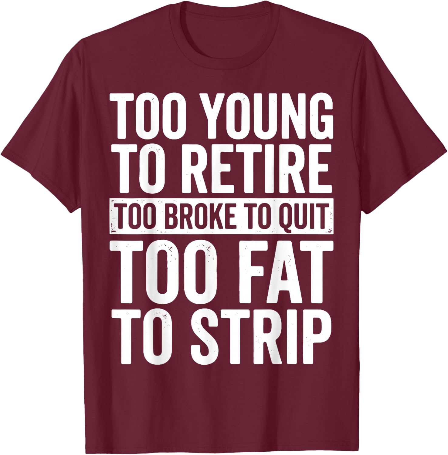 Too Young to Retire Too Broke to Quit Too Fat to Strip T-Shirt - T-Shirt | Maroon