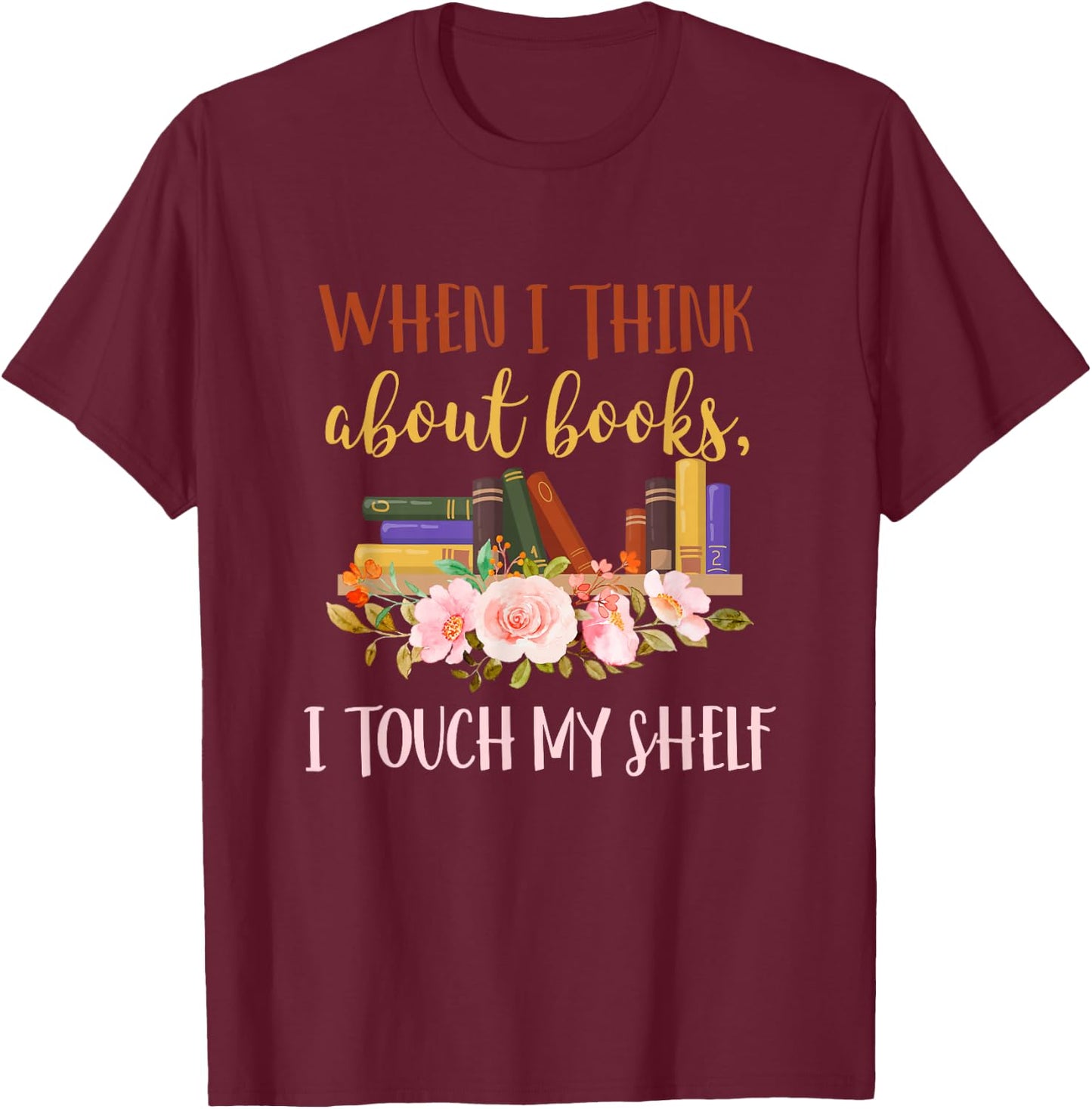 When I Think About Books I Touch My Shelf For Books Lovers T-Shirt - T-Shirt | Maroon