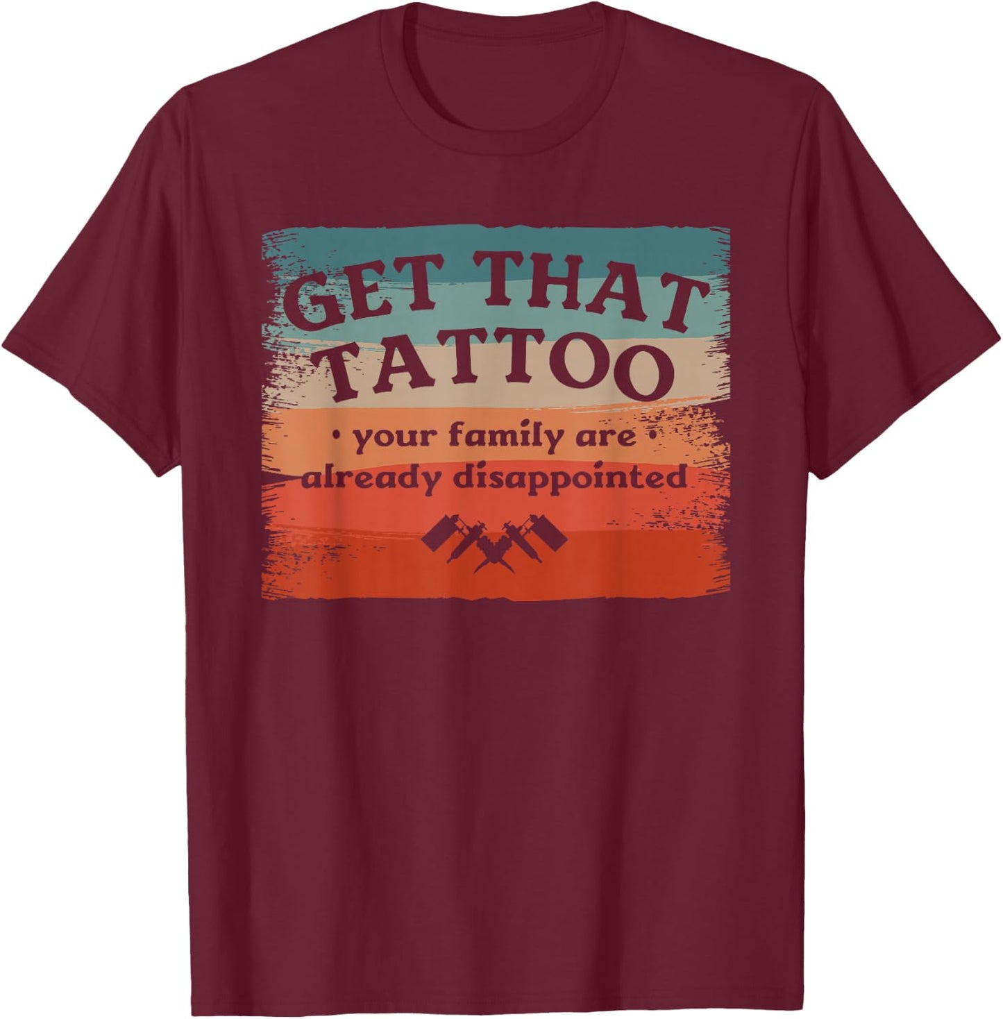 Get That Tattoo Your Family Are Already Disappointed T-Shirt - T-Shirt | Maroon