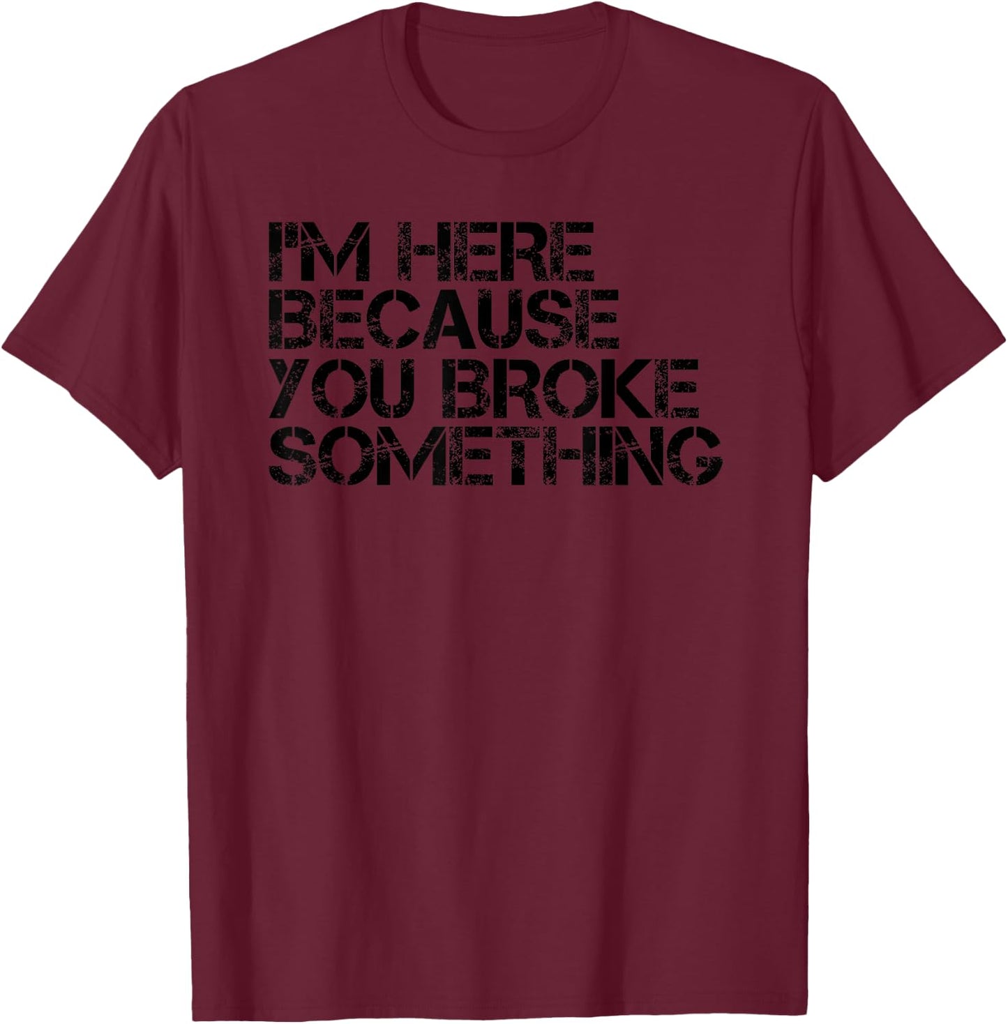 I'M HERE BECAUSE YOU BROKE SOMETHING Shirt Funny Gift T-Shirt - T-Shirt | Maroon