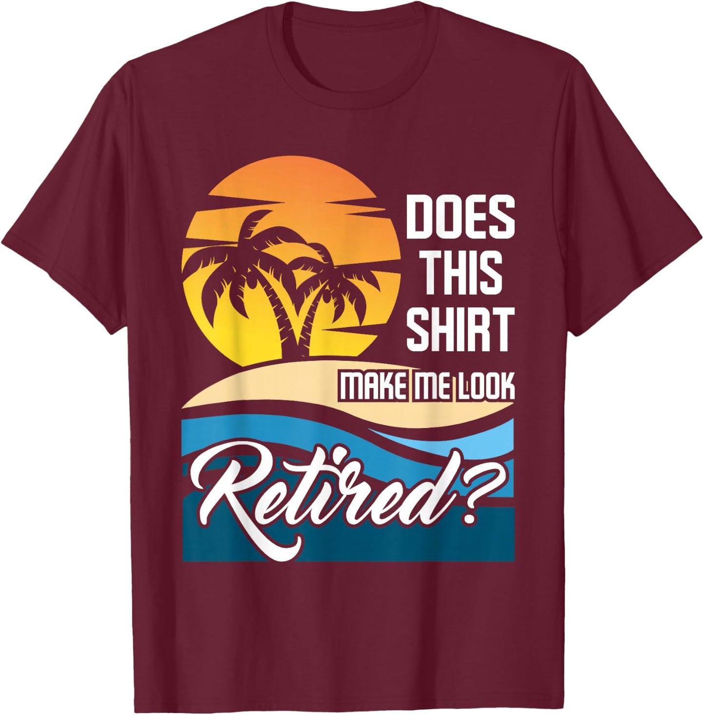 Does This Shirt Make Me Look Retired - Retirement Retiree T-Shirt - T-Shirt | Maroon