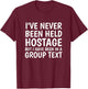 I've Never Been Held Hostage But I Have Been In A Group Text T-Shirt - T-Shirt | Maroon