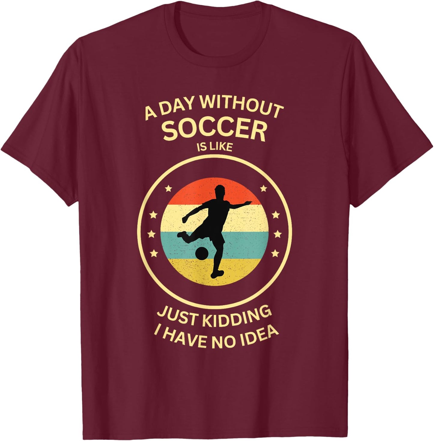 A Day Without soccer Is Like Just Kidding I Have No Idea T-Shirt - T-Shirt | Maroon