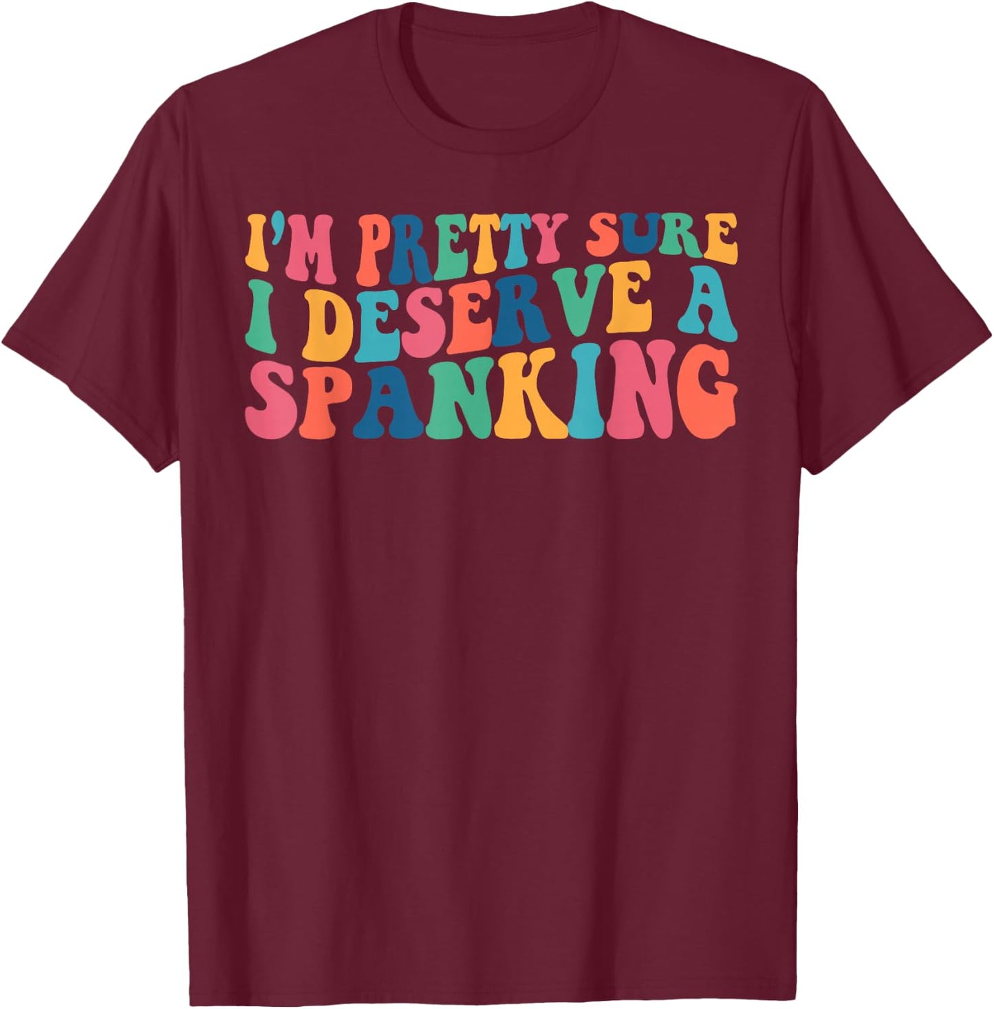 I'm Pretty Sure I Deserve A Spanking Naughty Funny Shirts T-Shirt - T-Shirt | Maroon