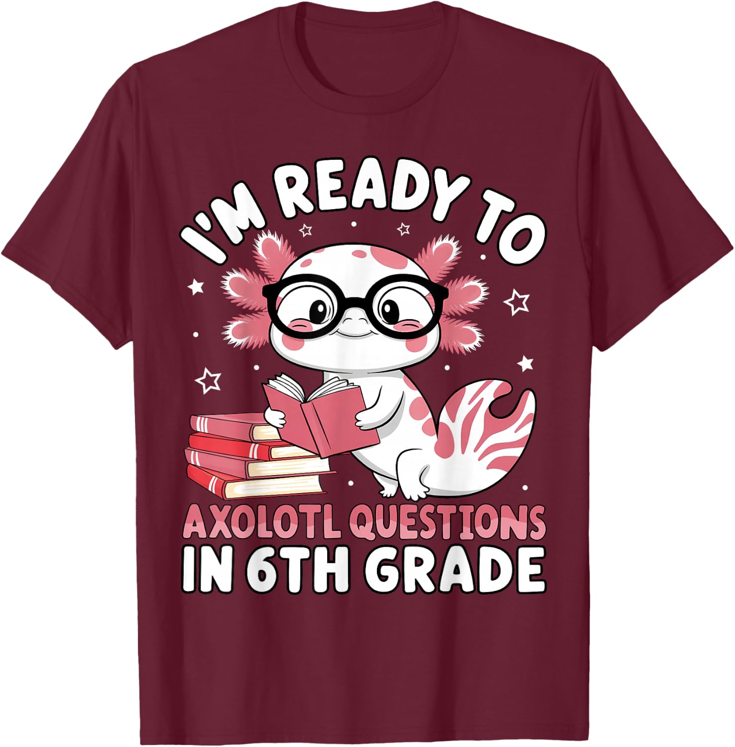 I'm Ready to Axolotl Questions in 6th Grade Back to School T-Shirt - T-Shirt | Maroon