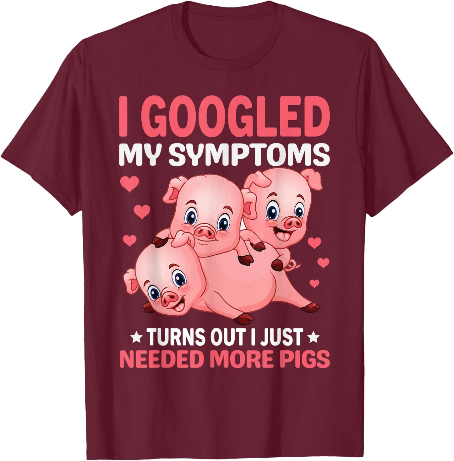 I Googled My Symptoms Turns Out I Just Need More Pigs T-Shirt - T-Shirt | Maroon