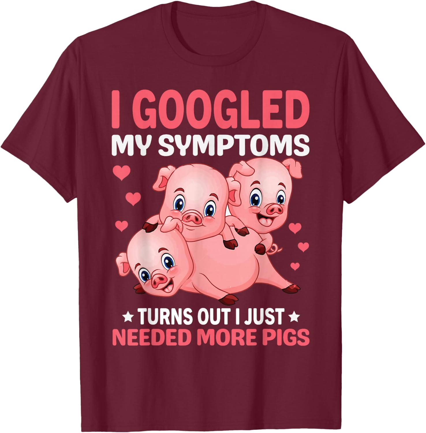 I Googled My Symptoms Turns Out I Just Need More Pigs T-Shirt - T-Shirt | Maroon