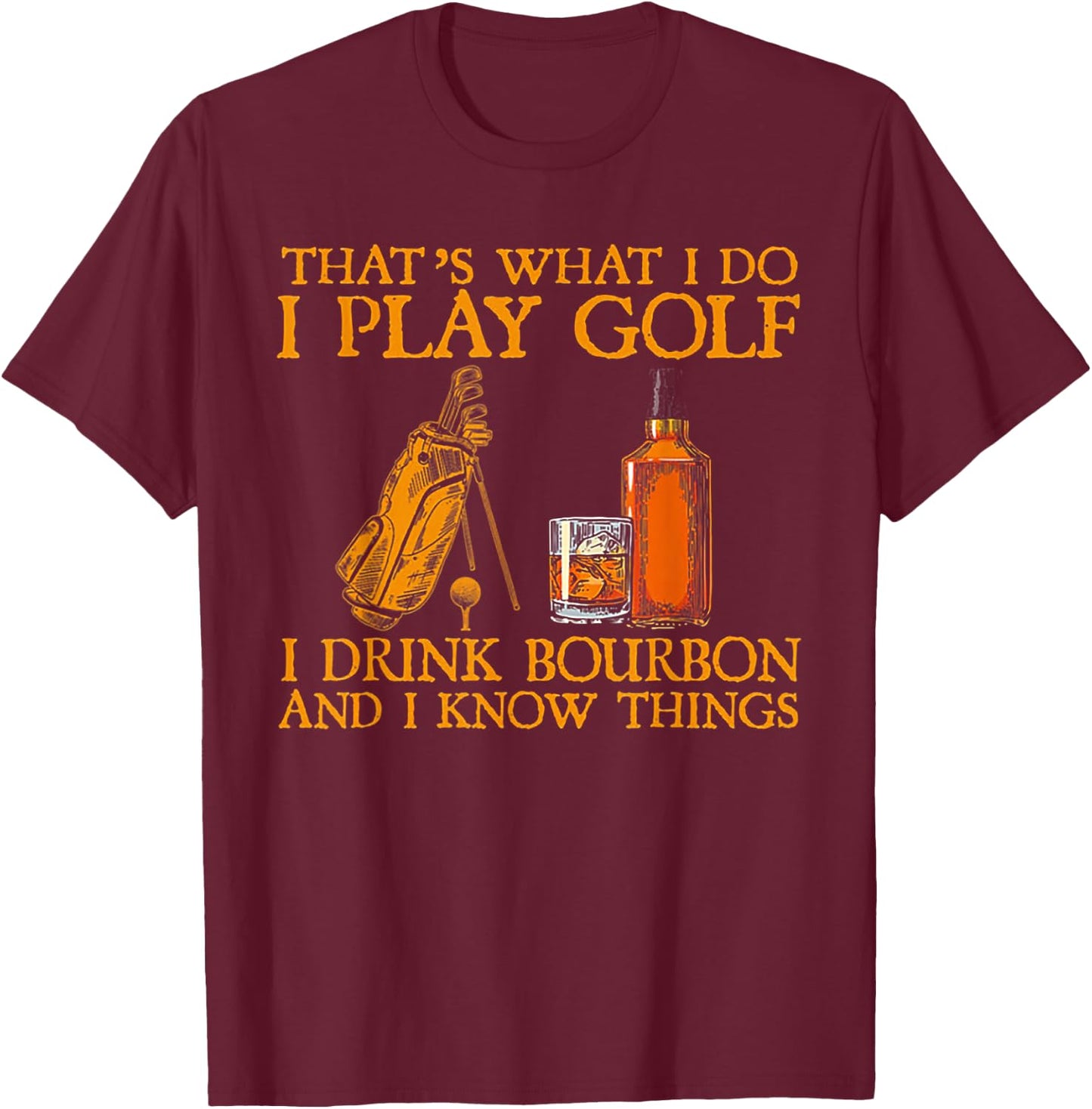 That's What I Do I Play Golf I Drink Bourbon & I Know Things T-Shirt - T-Shirt | Maroon