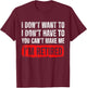Dont Want To I Dont Have To You Cant Make Me Im Retired T-Shirt - T-Shirt | Maroon