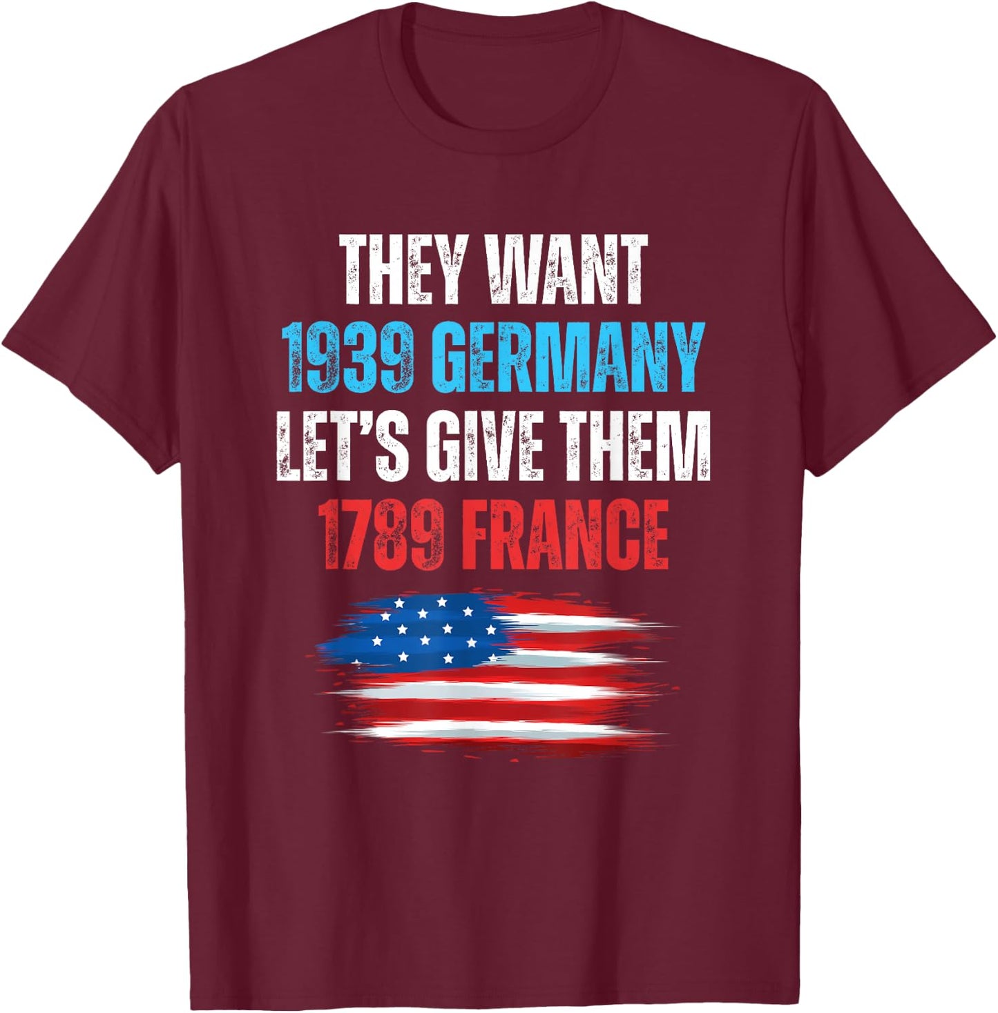 They Want 1939 Germany Let's Give Them 1789 France US Flag T-Shirt - T-Shirt | Maroon