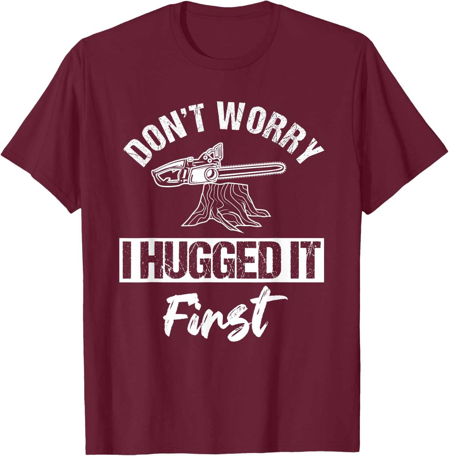Don't Worry I Hugged It First Arborist Tree Surgeon Chainsaw T-Shirt - T-Shirt | Maroon