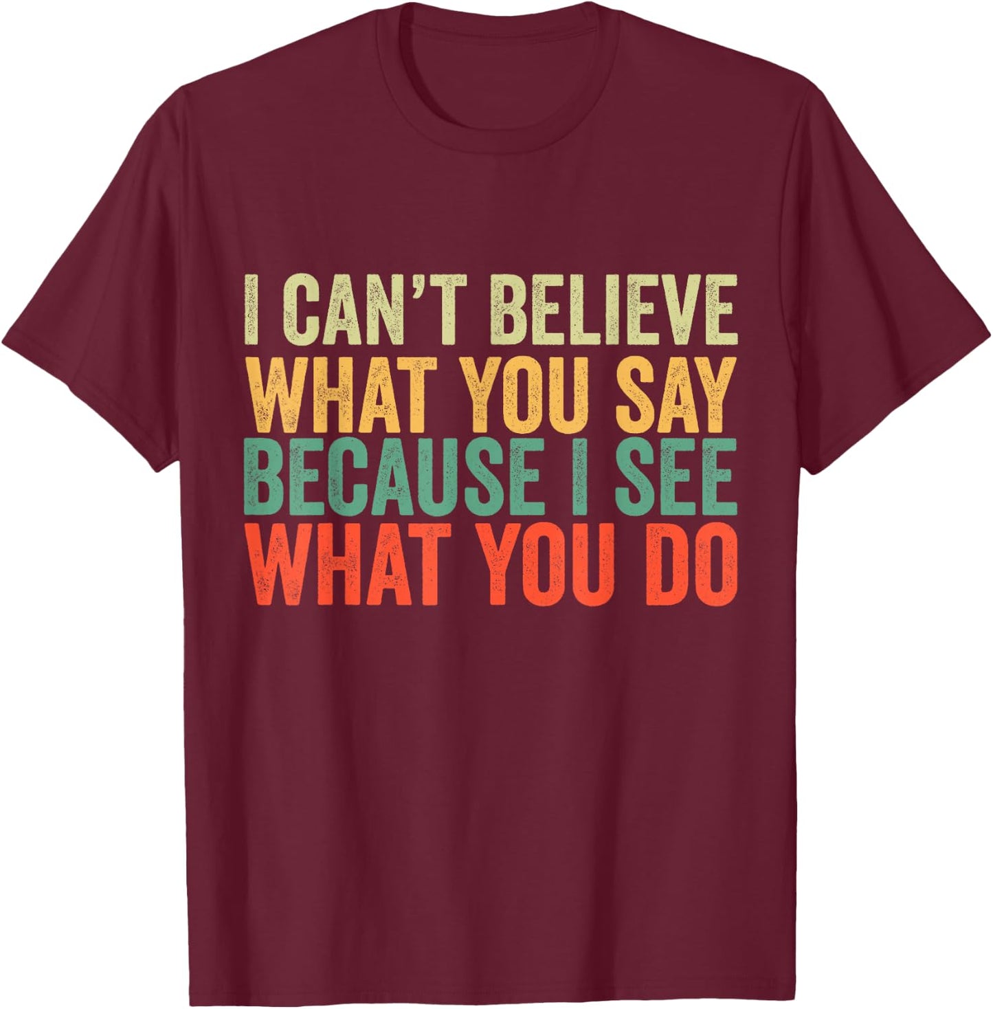 I Can't Believe What You Say Because I See What You Do Retro T-Shirt - T-Shirt | Maroon