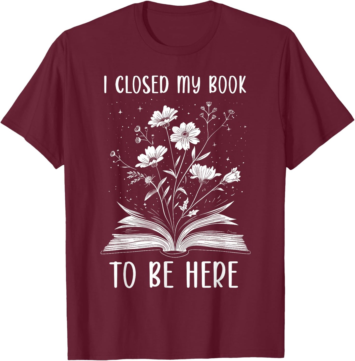 I Closed My Book To Be Here Book Lover Floral Bookworm , black T-Shirt - T-Shirt | Maroon