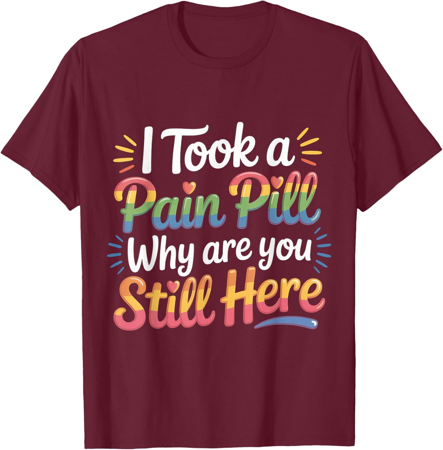 I Took A Pain Pill Why are You Still Here Sarcasm T-Shirt - T-Shirt | Maroon