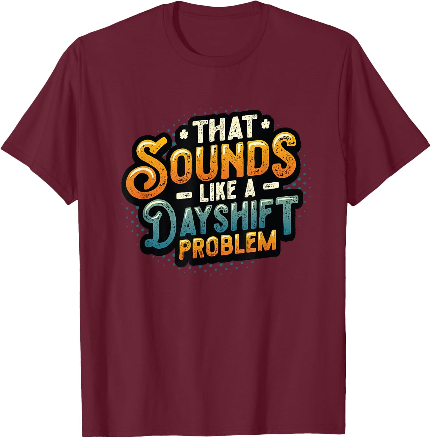 That Sounds Like A Dayshift Problem Night Shift Worker T-Shirt - T-Shirt | Maroon