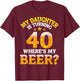 Mom Dad My Daughter Is Turning 40 Years Old Where's My Beer T-Shirt - T-Shirt | Maroon