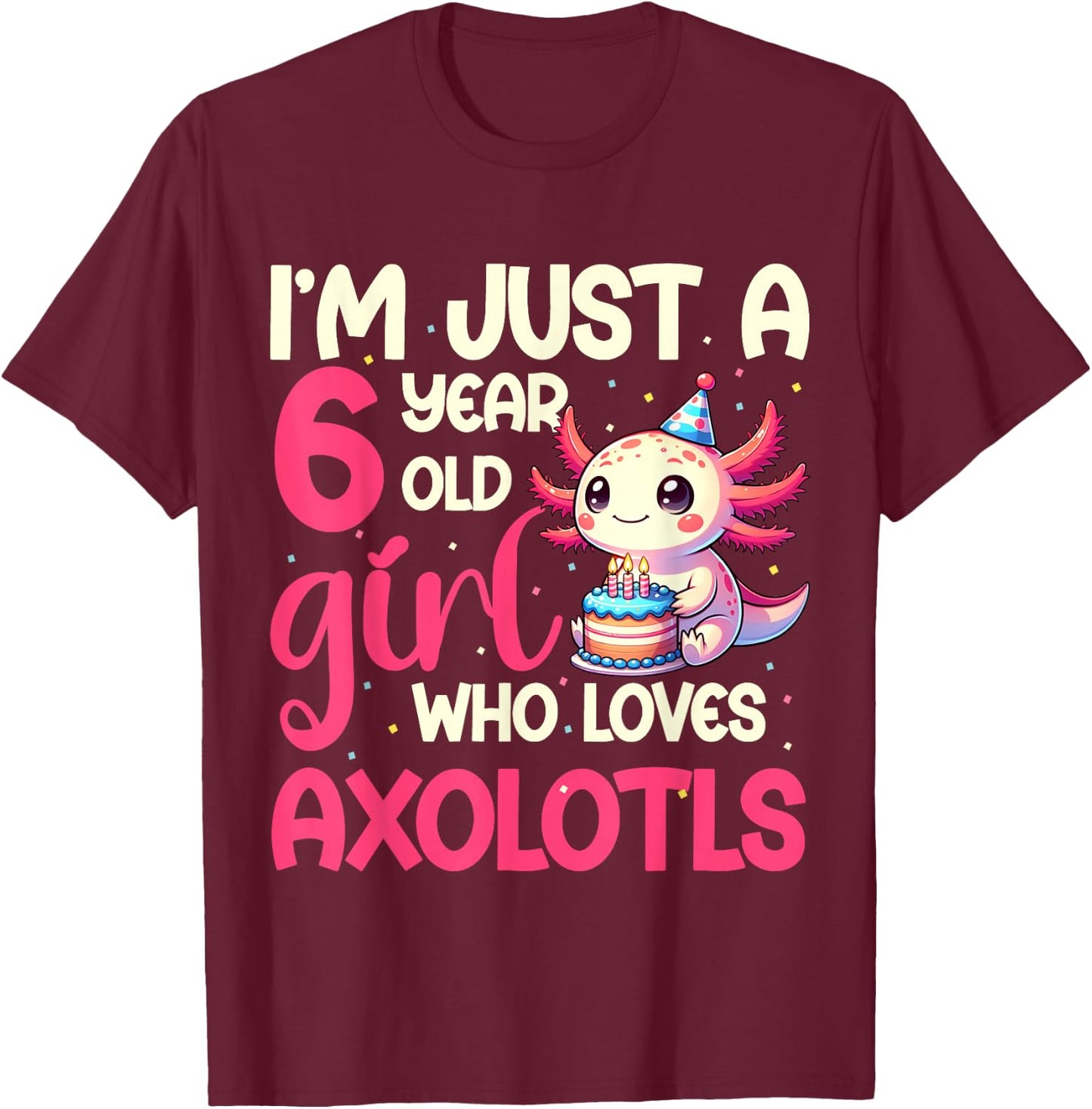I'm Just A 6 Year Old Girl Who Loves Axolotls. 6th Birthday T-Shirt - T-Shirt | Maroon