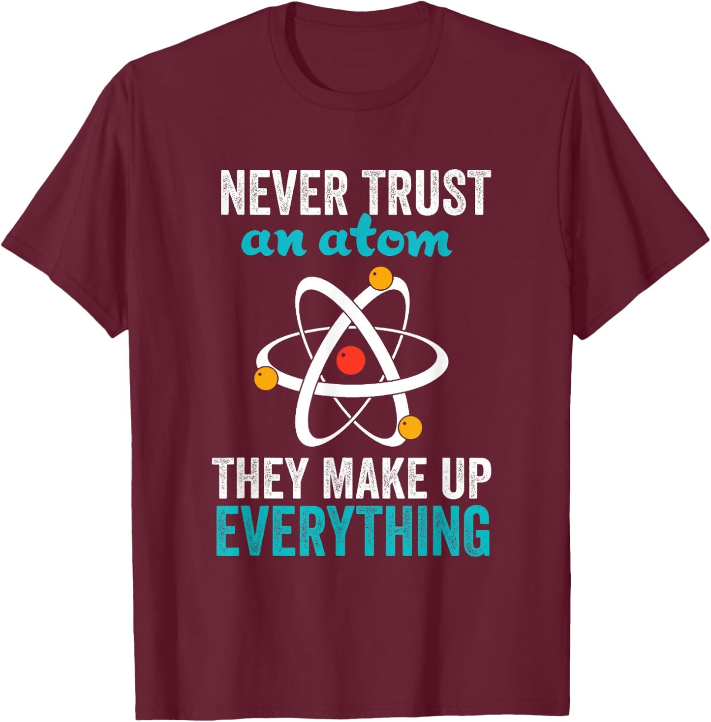 Never Trust An Atom They Make Up Everything Nerdy Nerd Gift T-Shirt - T-Shirt | Maroon