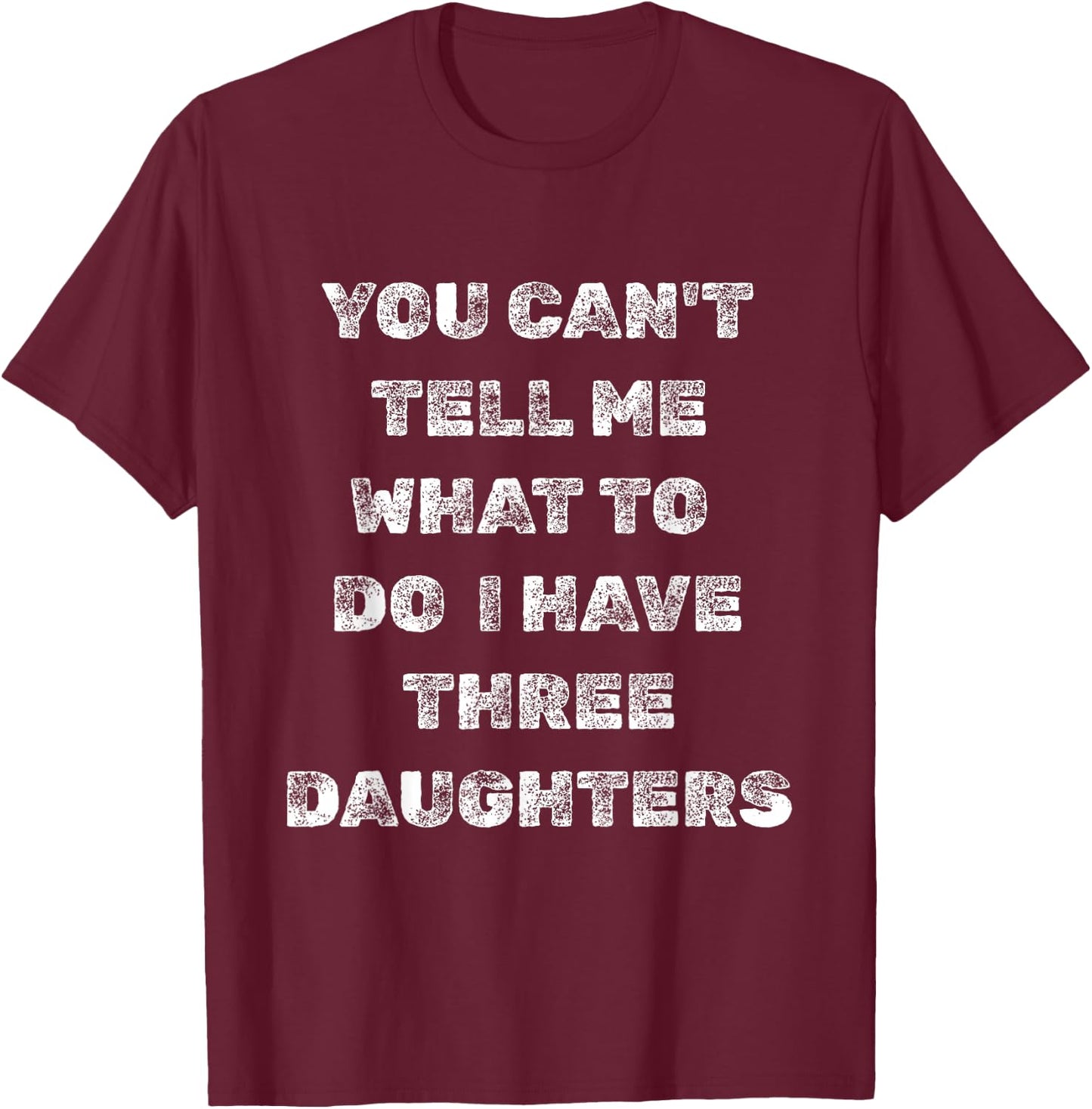 You Can’t Tell Me What to Do I Have Three Daughters Funny T-Shirt - T-Shirt | Maroon