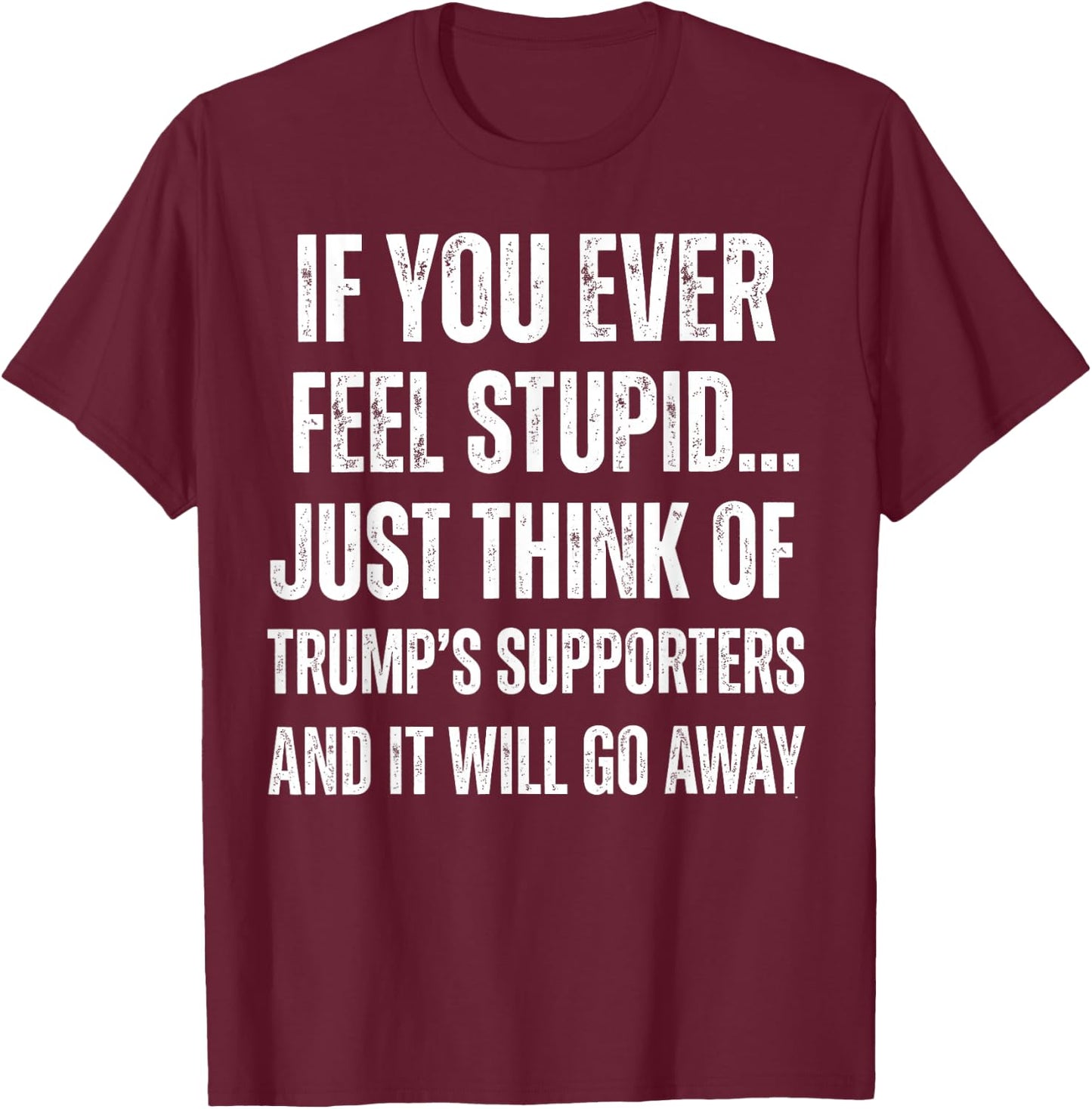 If You Ever Feel Stupid Just Think of Trump's Supporters T-Shirt - T-Shirt | Maroon