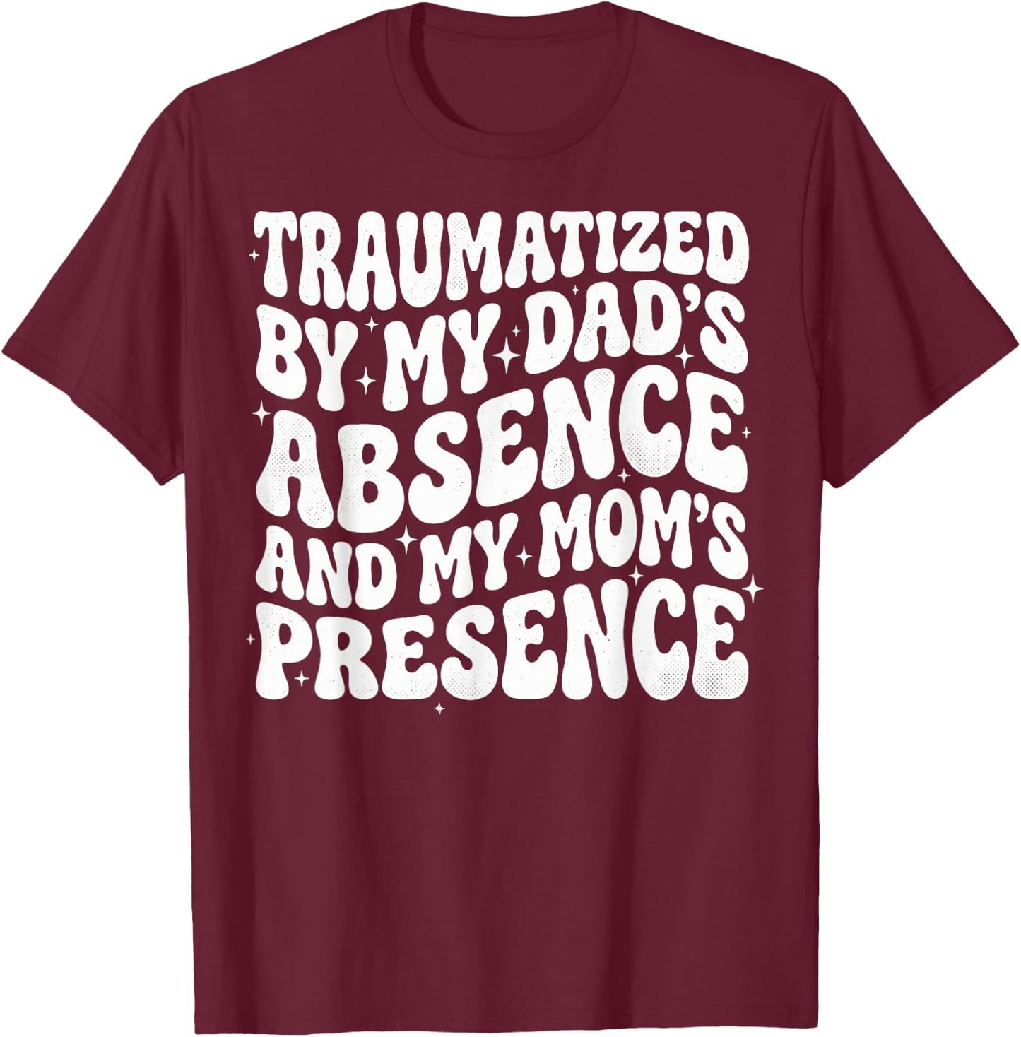 Traumatized By My Dad's Absence and My Mom's Presence T-Shirt - T-Shirt | Maroon