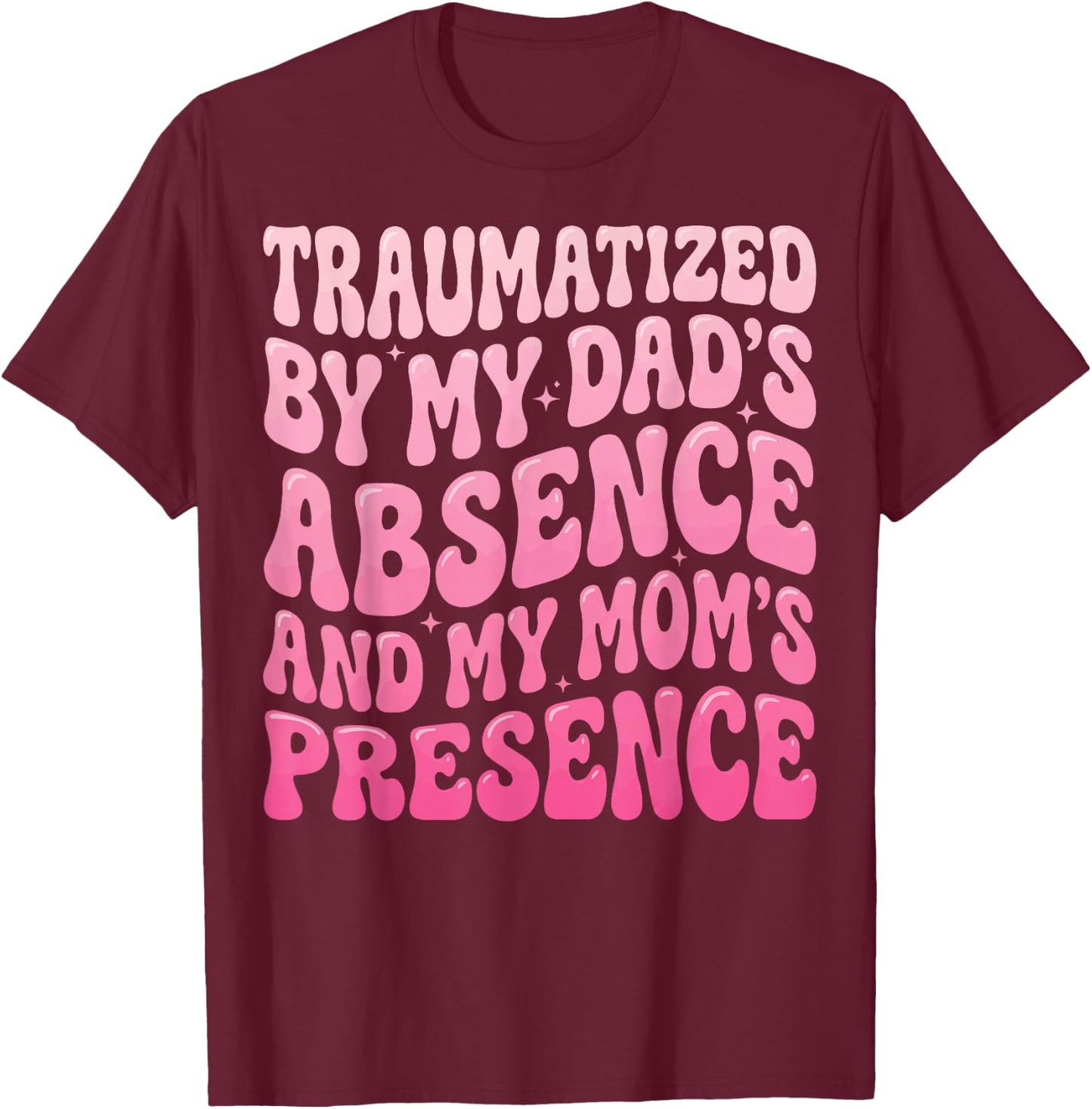 Traumatized By My Dad's Absence and My Mom's Presence T-Shirt - T-Shirt | Maroon