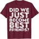 Did We Just Become Best Friends T-Shirt - T-Shirt | Maroon
