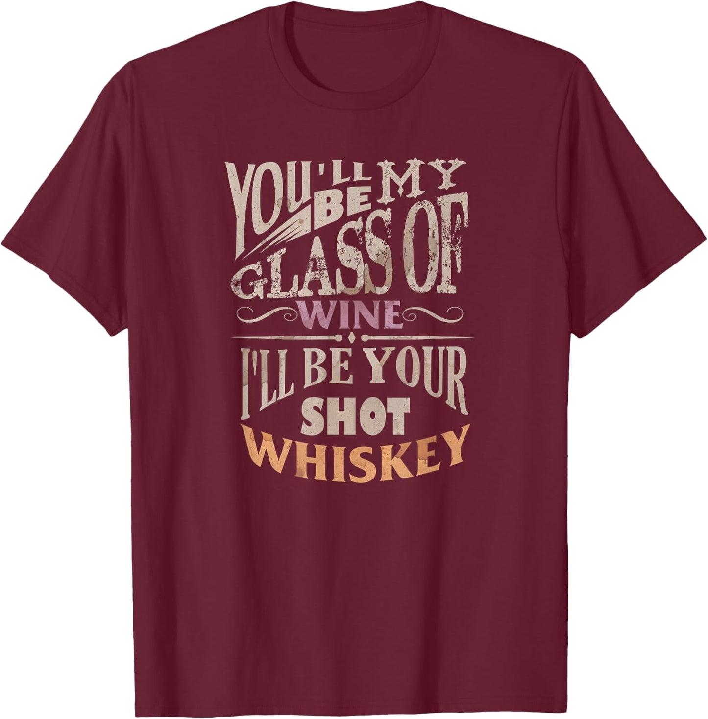 You'll Be My Glass Of Wine I'll Be Shot Of Whiskey T-Shirt - T-Shirt | Maroon