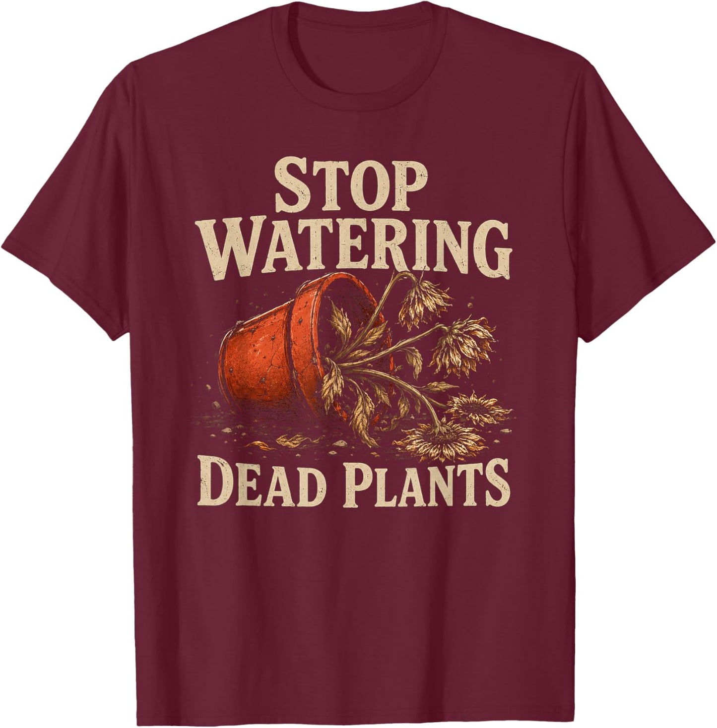 Stop Watering Dead Plants Lovers Gardeners Gardening Farmer T-Shirt - T-Shirt | Maroon