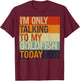 Funny Goldfish I'm Only Talking To My Goldfish Today T-Shirt - T-Shirt | Maroon