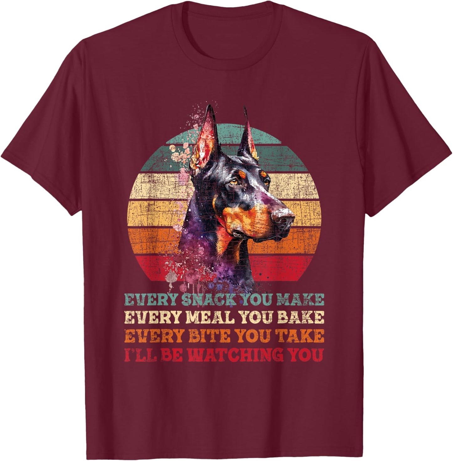 Every Snack You Make Every Meal You Bake - Doberman Pinscher T-Shirt - T-Shirt | Maroon