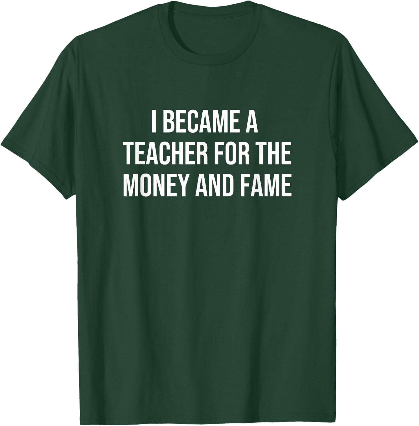 I Became A Teacher For The Money And Fame T-Shirt - T-Shirt | Forest